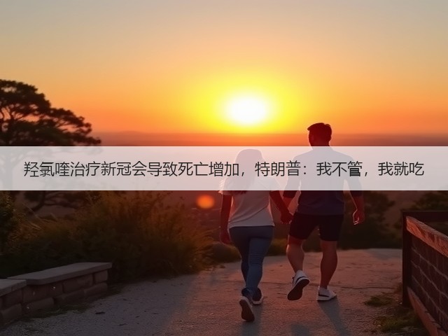 羟氯喹治疗新冠会导致死亡增加，特朗普：我不管，我就吃(图3)