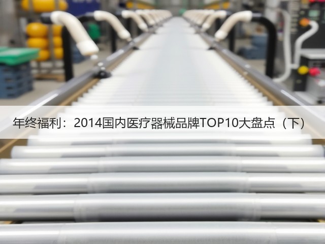年终福利:2014国内医疗器械品牌TOP10大盘点(下)(图1) 年终福利:2014国内医疗器械品牌TOP10大盘点(下)(图1)