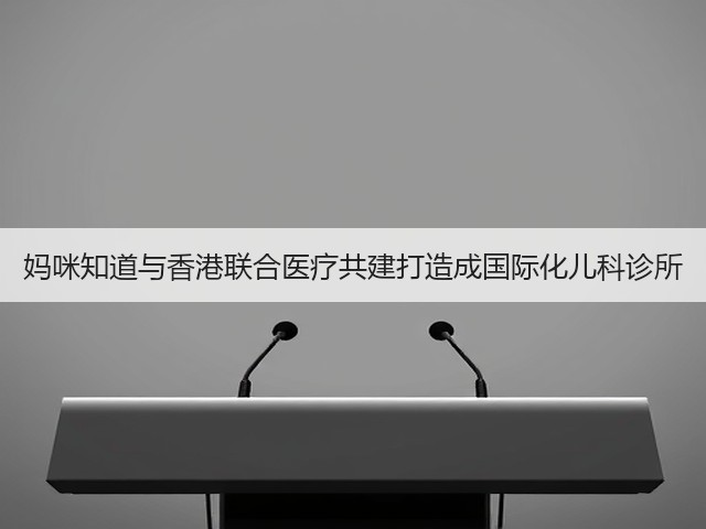 妈咪知道与香港联合医疗共建打造成国际化儿科诊所(图3) 妈咪知道与香港联合医疗共建打造成国际化儿科诊所(图3)