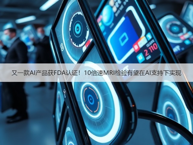 又一款AI产品获FDA认证!10倍速MRI检验有望在AI支持下实现(图3) 又一款AI产品获FDA认证!10倍速MRI检验有望在AI支持下实现(图3)