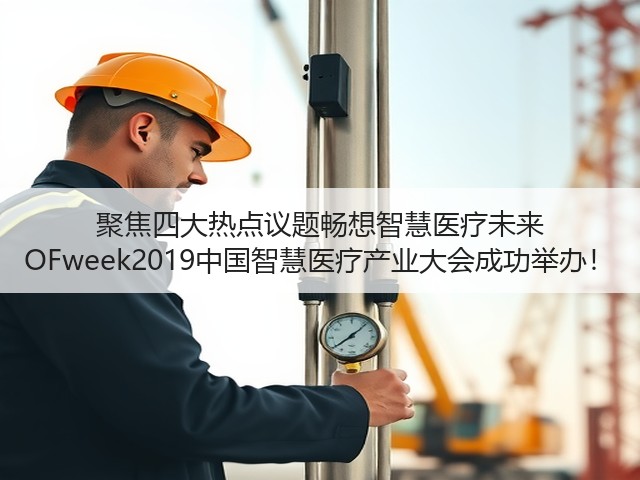 聚焦四大热点议题畅想智慧医疗未来 OFweek2019中国智慧医疗产业大会成功举办!(图1) 聚焦四大热点议题畅想智慧医疗未来 OFweek2019中国智慧医疗产业大会成功举办!(图1)
