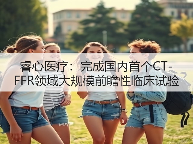 睿心医疗:完成国内首个CT-FFR领域大规模前瞻性临床试验(图1) 睿心医疗:完成国内首个CT-FFR领域大规模前瞻性临床试验(图1)