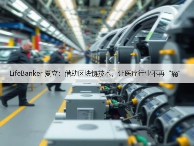 LifeBanker 夏立:借助区块链技术,让医疗行业不再“痛”(图2) LifeBanker 夏立:借助区块链技术,让医疗行业不再“痛”(图2)
