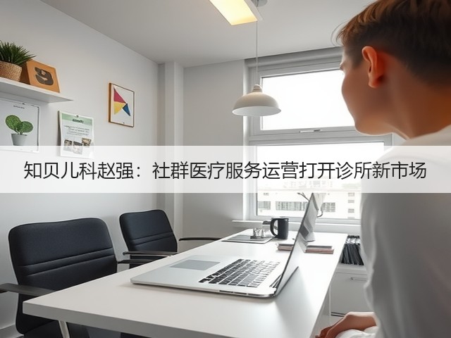 知贝儿科赵强：社群医疗服务运营打开诊所新市场(图2)
