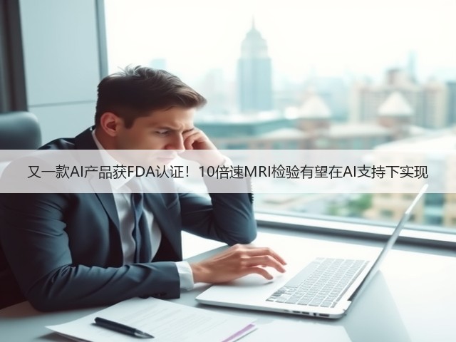 又一款AI产品获FDA认证!10倍速MRI检验有望在AI支持下实现(图1) 又一款AI产品获FDA认证!10倍速MRI检验有望在AI支持下实现(图1)