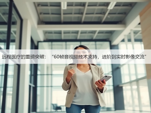 远程医疗的重磅突破:“60帧音视频技术支持,进阶到实时影像交流”(图1) 远程医疗的重磅突破:“60帧音视频技术支持,进阶到实时影像交流”(图1)
