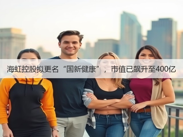 海虹控股拟更名“国新健康”,市值已飙升至400亿(图1) 海虹控股拟更名“国新健康”,市值已飙升至400亿(图1)