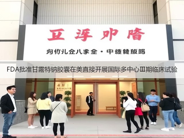 FDA批准甘露特钠胶囊在美直接开展国际多中心Ⅲ期临床试验(图2) FDA批准甘露特钠胶囊在美直接开展国际多中心Ⅲ期临床试验(图2)