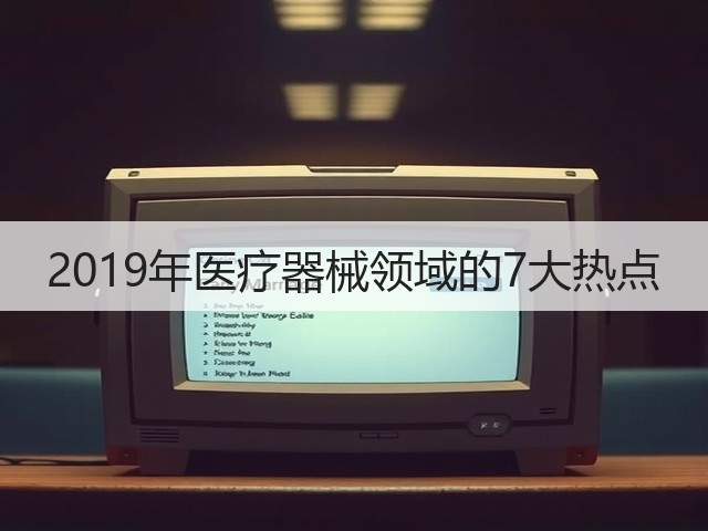 2019年医疗器械领域的7大热点(图3) 2019年医疗器械领域的7大热点(图3)