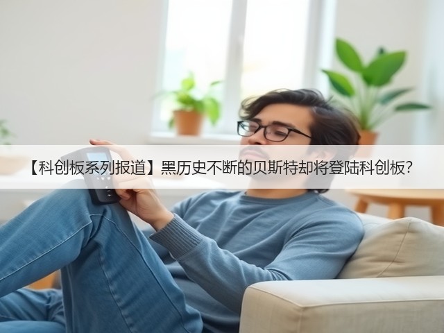 【科创板系列报道】黑历史不断的贝斯特却将登陆科创板?(图1) 【科创板系列报道】黑历史不断的贝斯特却将登陆科创板?(图1)