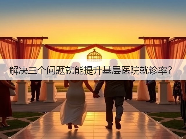 解决三个问题就能提升基层医院就诊率?(图3) 解决三个问题就能提升基层医院就诊率?(图3)