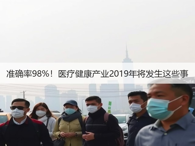 准确率98%!医疗健康产业2019年将发生这些事(图1) 准确率98%!医疗健康产业2019年将发生这些事(图1)