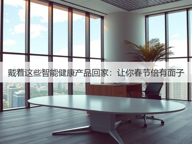 戴着这些智能健康产品回家:让你春节倍有面子(图1) 戴着这些智能健康产品回家:让你春节倍有面子(图1)