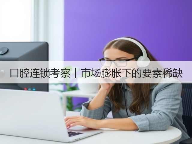 口腔连锁考察丨市场膨胀下的要素稀缺(图1) 口腔连锁考察丨市场膨胀下的要素稀缺(图1)
