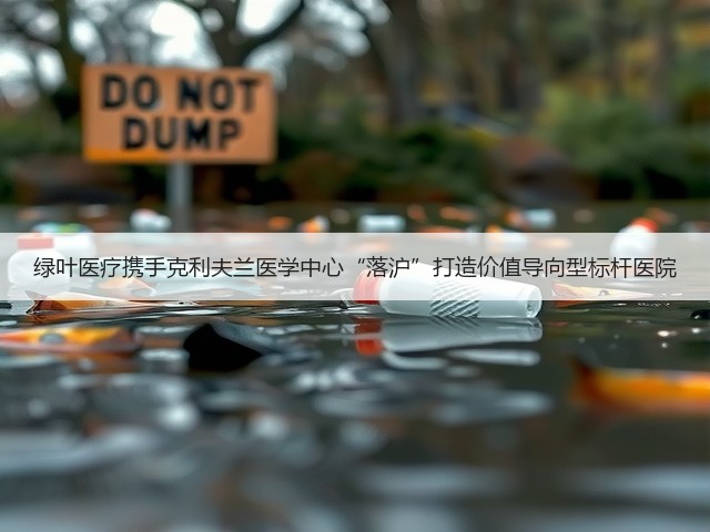 绿叶医疗携手克利夫兰医学中心“落沪”打造价值导向型标杆医院(图1) 绿叶医疗携手克利夫兰医学中心“落沪”打造价值导向型标杆医院(图1)