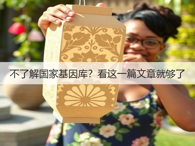 不了解国家基因库?看这一篇文章就够了(图2) 不了解国家基因库?看这一篇文章就够了(图2)