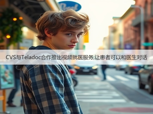 CVS与Teladoc合作推出视频就医服务,让患者可以和医生对话(图2) CVS与Teladoc合作推出视频就医服务,让患者可以和医生对话(图2)