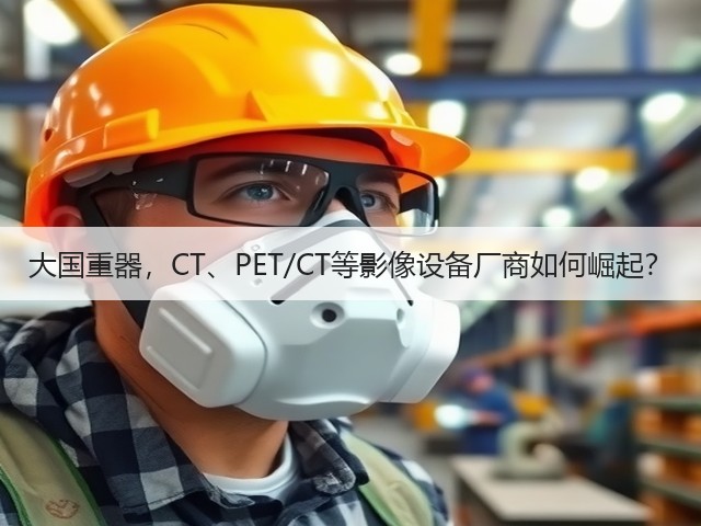 大国重器,CT、PET/CT等影像设备厂商如何崛起?(图2) 大国重器,CT、PET/CT等影像设备厂商如何崛起?(图2)