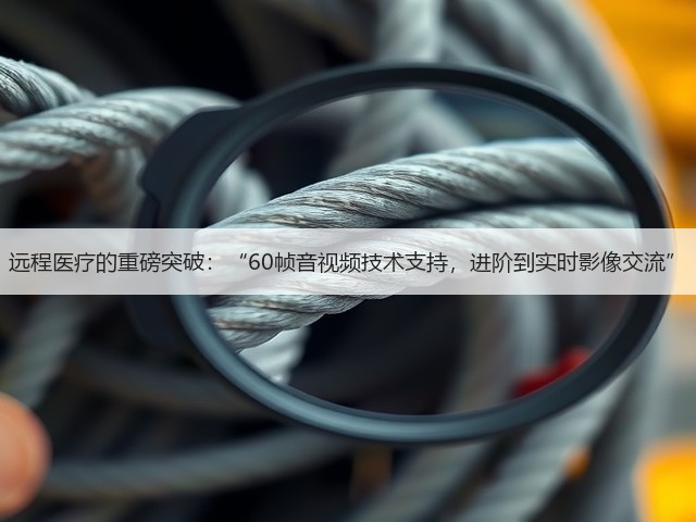 远程医疗的重磅突破:“60帧音视频技术支持,进阶到实时影像交流”(图2) 远程医疗的重磅突破:“60帧音视频技术支持,进阶到实时影像交流”(图2)