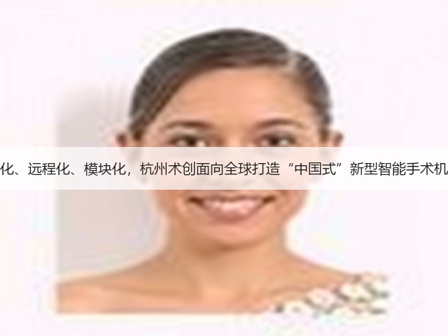 智能化、远程化、模块化,杭州术创面向全球打造“中国式”新型智能手术机器人(图1) 智能化、远程化、模块化,杭州术创面向全球打造“中国式”新型智能手术机器人(图1)