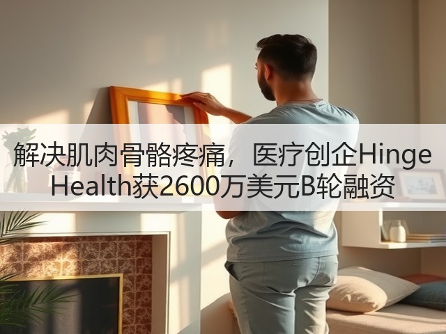 解决肌肉骨骼疼痛,医疗创企Hinge Health获2600万美元B轮融资(图1) 解决肌肉骨骼疼痛,医疗创企Hinge Health获2600万美元B轮融资(图1)