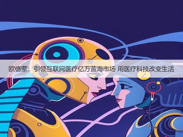 欧德蒙:引领互联网医疗亿万蓝海市场 用医疗科技改变生活(图1) 欧德蒙:引领互联网医疗亿万蓝海市场 用医疗科技改变生活(图1)