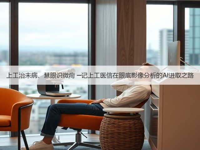 上工治未病、慧眼识微疴 ─记上工医信在眼底影像分析的AI进取之路(图2) 上工治未病、慧眼识微疴 ─记上工医信在眼底影像分析的AI进取之路(图2)