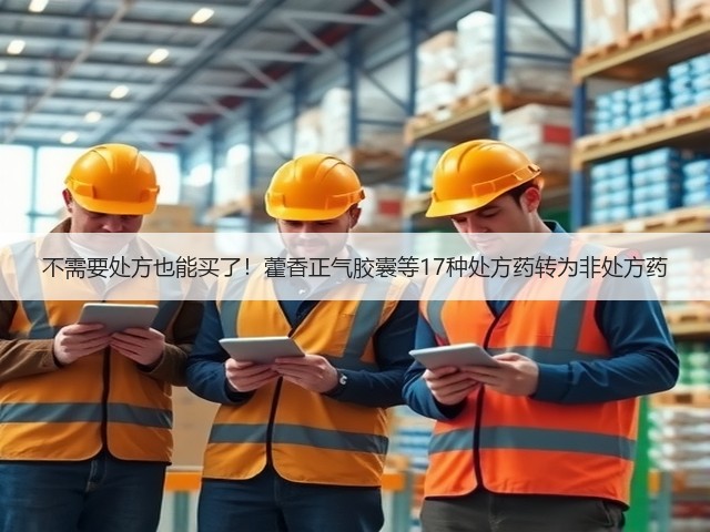 不需要处方也能买了!藿香正气胶囊等17种处方药转为非处方药(图3) 不需要处方也能买了!藿香正气胶囊等17种处方药转为非处方药(图3)