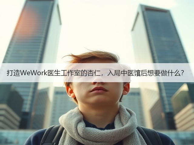 打造WeWork医生工作室的杏仁,入局中医馆后想要做什么?(图1) 打造WeWork医生工作室的杏仁,入局中医馆后想要做什么?(图1)
