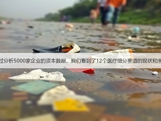 通过分析5000家企业的资本数据，我们看到了12个医疗细分赛道的现状和未来(图3)