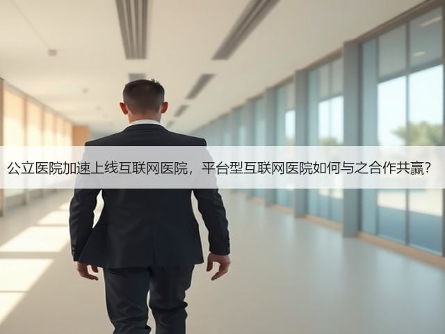 公立医院加速上线互联网医院,平台型互联网医院如何与之合作共赢?(图2) 公立医院加速上线互联网医院,平台型互联网医院如何与之合作共赢?(图2)