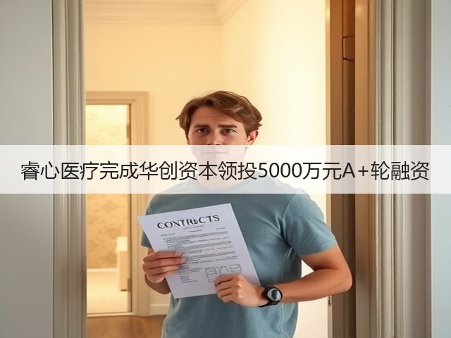 睿心医疗完成华创资本领投5000万元A+轮融资(图2) 睿心医疗完成华创资本领投5000万元A+轮融资(图2)
