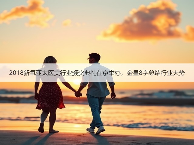 2018新氧亚太医美行业颁奖典礼在京举办,金星8字总结行业大势(图1) 2018新氧亚太医美行业颁奖典礼在京举办,金星8字总结行业大势(图1)