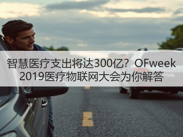 智慧医疗支出将达300亿?OFweek 2019医疗物联网大会为你解答(图3) 智慧医疗支出将达300亿?OFweek 2019医疗物联网大会为你解答(图3)