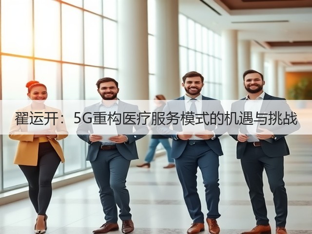 翟运开:5G重构医疗服务模式的机遇与挑战(图3) 翟运开:5G重构医疗服务模式的机遇与挑战(图3)