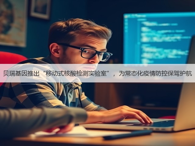 贝瑞基因推出“移动式核酸检测实验室”,为常态化疫情防控保驾护航(图2) 贝瑞基因推出“移动式核酸检测实验室”,为常态化疫情防控保驾护航(图2)