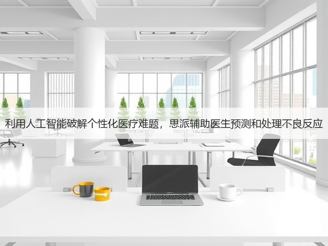利用人工智能破解个性化医疗难题,思派辅助医生预测和处理不良反应(图3) 利用人工智能破解个性化医疗难题,思派辅助医生预测和处理不良反应(图3)
