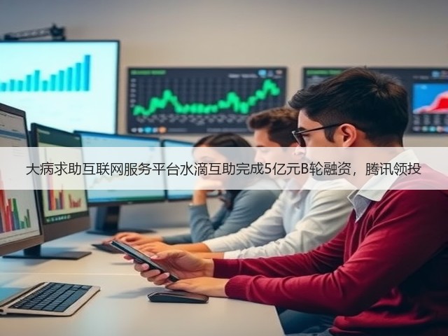 大病求助互联网服务平台水滴互助完成5亿元B轮融资,腾讯领投(图3) 大病求助互联网服务平台水滴互助完成5亿元B轮融资,腾讯领投(图3)