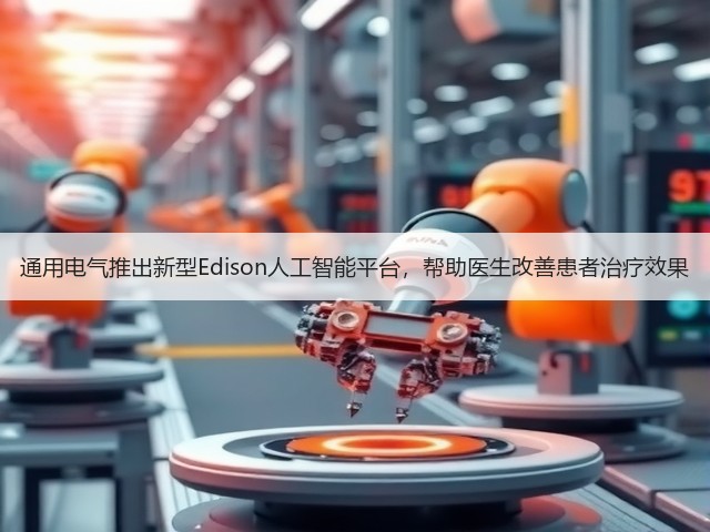 通用电气推出新型Edison人工智能平台,帮助医生改善患者治疗效果(图1) 通用电气推出新型Edison人工智能平台,帮助医生改善患者治疗效果(图1)