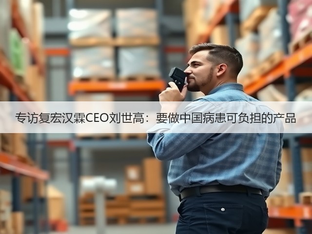 专访复宏汉霖CEO刘世高:要做中国病患可负担的产品(图2) 专访复宏汉霖CEO刘世高:要做中国病患可负担的产品(图2)