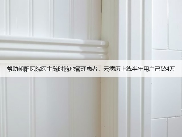 帮助朝阳医院医生随时随地管理患者,云病历上线半年用户已破4万(图1) 帮助朝阳医院医生随时随地管理患者,云病历上线半年用户已破4万(图1)