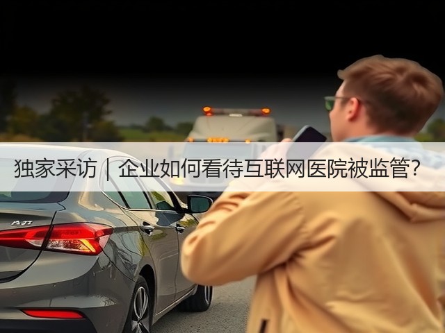 独家采访|企业如何看待互联网医院被监管?(图1) 独家采访|企业如何看待互联网医院被监管?(图1)