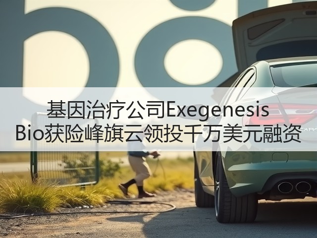 基因治疗公司Exegenesis Bio获险峰旗云领投千万美元融资(图3)