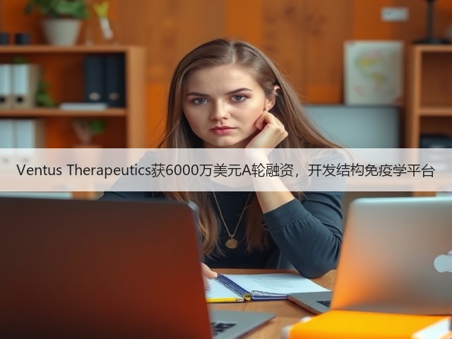Ventus Therapeutics获6000万美元A轮融资,开发结构免疫学平台(图3) Ventus Therapeutics获6000万美元A轮融资,开发结构免疫学平台(图3)