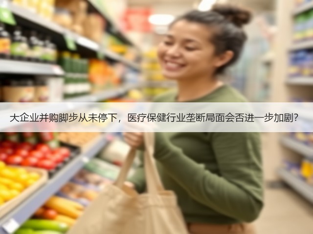 大企业并购脚步从未停下,医疗保健行业垄断局面会否进一步加剧?(图2) 大企业并购脚步从未停下,医疗保健行业垄断局面会否进一步加剧?(图2)