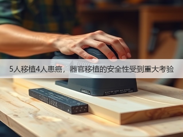 5人移植4人患癌,器官移植的安全性受到重大考验(图1) 5人移植4人患癌,器官移植的安全性受到重大考验(图1)
