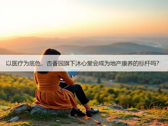 以医疗为底色,杏香园旗下沐心堂会成为地产康养的标杆吗?(图1) 以医疗为底色,杏香园旗下沐心堂会成为地产康养的标杆吗?(图1)