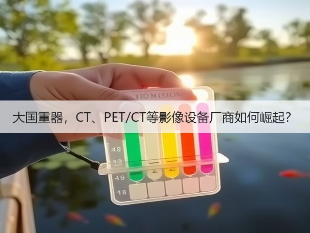 大国重器,CT、PET/CT等影像设备厂商如何崛起?(图3) 大国重器,CT、PET/CT等影像设备厂商如何崛起?(图3)