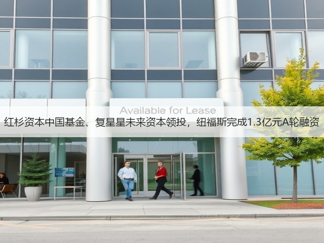 红杉资本中国基金、复星星未来资本领投，纽福斯完成1.3亿元A轮融资(图1)