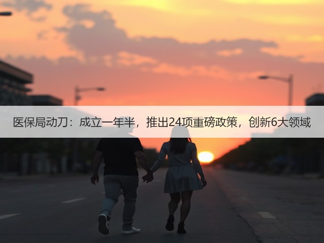 医保局动刀：成立一年半，推出24项重磅政策，创新6大领域(图1)